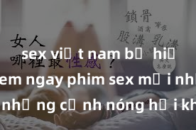sex việt nam bị hiếp dâm Xem ngay phim sex mới nhất với những cảnh nóng hổi không thể bỏ lỡ! Cơ hội tận hưởng những khoảnh khắc đầy kích thích ngay hôm nay!