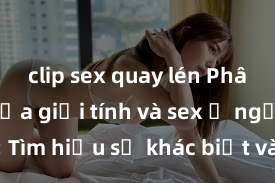clip sex quay lén Phân biệt giữa giới tính và sex ở người lớn: Tìm hiểu sự khác biệt và yếu tố quyết định