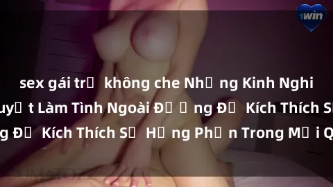 sex gái trẻ không che Những Kinh Nghiệm Hồi Xuân: Bí Quyết Làm Tình Ngoài Đường Để Kích Thích Sự Hưng Phấn Trong Mối Quan Hệ