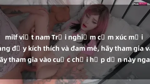 milf việt nam Trải nghiệm cảm xúc mới lạ với sex gangbang đầy kích thích và đam mê, hãy tham gia vào cuộc chơi hấp dẫn này ngay hôm nay!