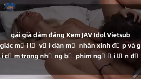 gái già dâm đãng Xem JAV Idol Vietsub: Tận hưởng cảm giác mới lạ với dàn mỹ nhân xinh đẹp và gợi cảm trong những bộ phim người lớn được dịch ra tiếng Việt.