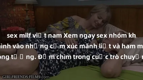 sex milf việt nam Xem ngay sex nhóm không che, cùng hòa mình vào những cảm xúc mãnh liệt và ham muốn không tưởng. Đắm chìm trong cuộc trò chuyện và hành động đầy kích thích!