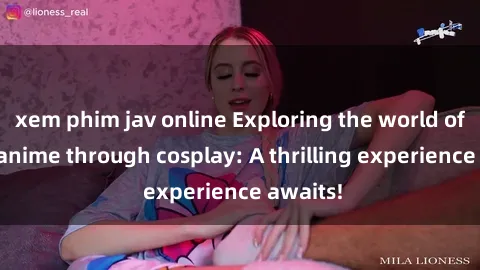 xem phim jav online Exploring the world of sex in anime through cosplay: A thrilling experience awaits!