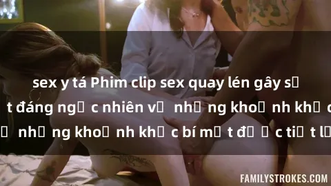 sex y tá Phim clip sex quay lén gây sốt trên mạng: Sự thật đáng ngạc nhiên về những khoảnh khắc bí mật được tiết lộ