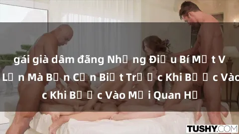 gái già dâm đãng Những Điều Bí Mật Về Sex Người Lớn Mà Bạn Cần Biết Trước Khi Bước Vào Mối Quan Hệ
