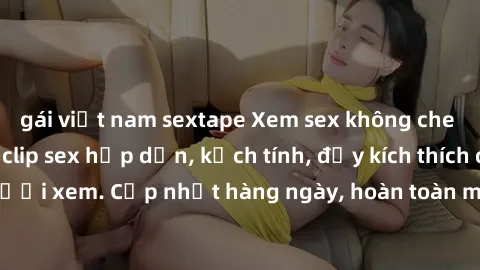 gái việt nam sextape Xem sex không che miễn phí - Những clip sex hấp dẫn, kịch tính, đầy kích thích cho người xem. Cập nhật hàng ngày, hoàn toàn miễn phí, độ phân giải cao.