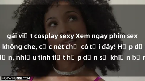 gái việt cosplay sexy Xem ngay phim sex full HD đỉnh cao, không che, cực nét chỉ có tại đây! Hấp dẫn, nhiều tình tiết hấp dẫn sẽ khiến bạn thỏa mãn đắm say.