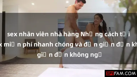 sex nhân viên nhà hàng Những cách tải phim sex miễn phí nhanh chóng và đơn giản đến không ngờ