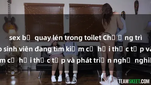 sex bị quay lén trong toilet Chương trình hợp tác JAV cho sinh viên đang tìm kiếm cơ hội thực tập và phát triển nghề nghiệp