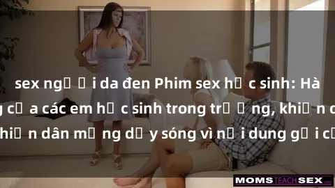 sex người da đen Phim sex học sinh: Hành động nóng bỏng của các em học sinh trong trường, khiến dân mạng dậy sóng vì nội dung gợi cảm và kích thích.