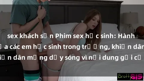 sex khách sạn Phim sex học sinh: Hành động nóng bỏng của các em học sinh trong trường, khiến dân mạng dậy sóng vì nội dung gợi cảm và kích thích.
