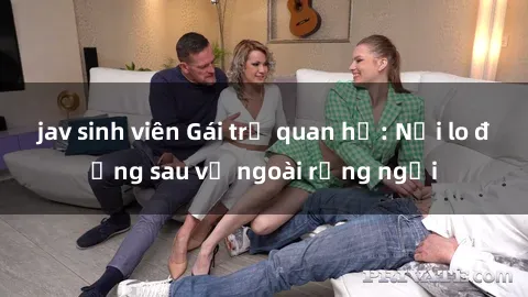 jav sinh viên Gái trẻ quan hệ: Nỗi lo đằng sau vẻ ngoài rạng ngời