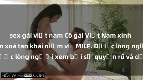 sex gái việt nam Cô gái Việt Nam xinh đẹp và gợi cảm làm xoá tan khái niệm về MILF. Được lòng người xem bởi sự quyến rũ và dễ thương.