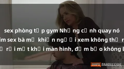 sex phòng tập gym Những cảnh quay nóng bỏng trong phim sex bà mẹ khiến người xem không thể rời mắt khỏi màn hình, đảm bảo không làm bạn thất vọng!