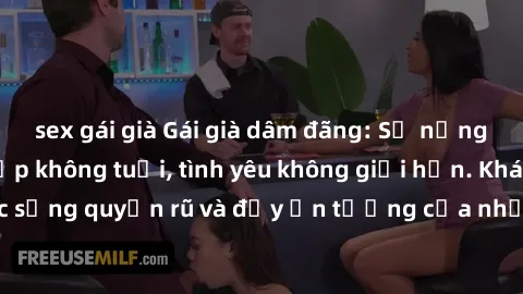 sex gái già Gái già dâm đãng: Sự nứng của tuổi U vẻ đẹp không tuổi, tình yêu không giới hạn. Khám phá cuộc sống quyến rũ và đầy ấn tượng của những người phụ nữ trưởng thành!