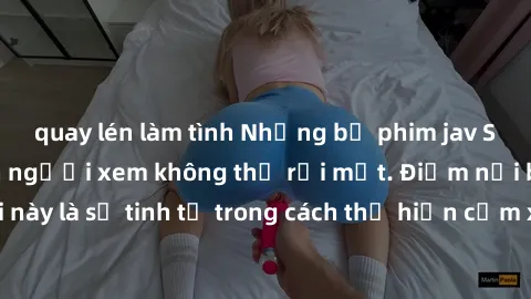 quay lén làm tình Những bộ phim jav SM không che khiến người xem không thể rời mắt. Điểm nổi bật của thể loại này là sự tinh tế trong cách thể hiện cảm xúc và sự hấp dẫn của những cảnh quay.