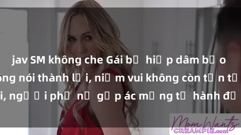 jav SM không che Gái bị hiếp dâm bạo lực: Nỗi đau không nói thành lời, niềm vui không còn tồn tại, người phụ nữ gặp ác mộng từ hành động độc ác của kẻ xấu.