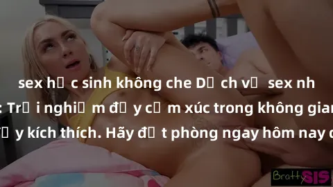 sex học sinh không che Dịch vụ sex nhà nghỉ đẳng cấp: Trải nghiệm đầy cảm xúc trong không gian lãng mạn, đầy kích thích. Hãy đặt phòng ngay hôm nay để thỏa mãn khát khao của bạn!