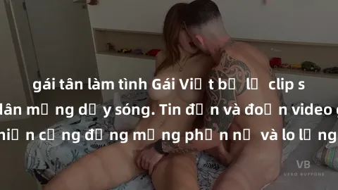 gái tân làm tình Gái Việt bị lộ clip sex, scandal khiến dân mạng dậy sóng. Tin đồn và đoạn video gây chấn động, khiến cộng đồng mạng phẫn nộ và lo lắng. Bi kịch ẩn sau bức màn đen tối của thế giới ảo.