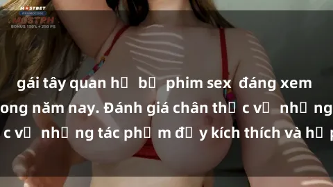 gái tây quan hệ bộ phim sex  đáng xem không thể bỏ lỡ trong năm nay. Đánh giá chân thực về những tác phẩm đầy kích thích và hấp dẫn này.