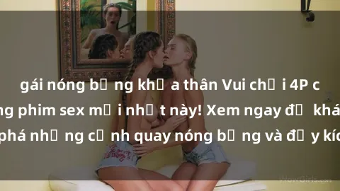 gái nóng bỏng khỏa thân Vui chơi 4P cực kỳ hấp dẫn trong phim sex mới nhất này! Xem ngay để khám phá những cảnh quay nóng bỏng và đầy kích thích của bộ phim này!