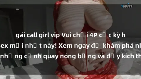 gái call girl vip Vui chơi 4P cực kỳ hấp dẫn trong phim sex mới nhất này! Xem ngay để khám phá những cảnh quay nóng bỏng và đầy kích thích của bộ phim này!
