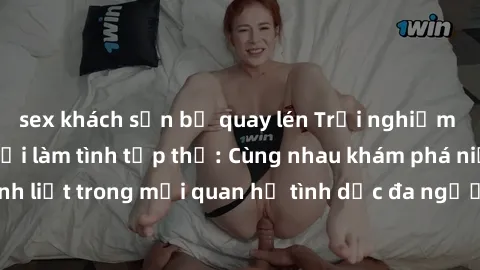 sex khách sạn bị quay lén Trải nghiệm cảm xúc mới mẻ với làm tình tập thể: Cùng nhau khám phá niềm vui và sự mãnh liệt trong mối quan hệ tình dục đa người. Hãy thử ngay để biết cảm giác thú vị này!