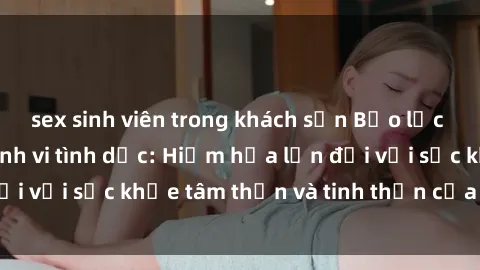 sex sinh viên trong khách sạn Bạo lực nhóm trong các hành vi tình dục: Hiểm họa lớn đối với sức khỏe tâm thần và tinh thần của nạn nhân.