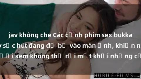 jav không che Các cảnh phim sex bukkake hấp dẫn và đầy sức hút đang đổ bộ vào màn ảnh, khiến người xem không thể rời mắt khỏi những cảnh quay đầy kích thích.