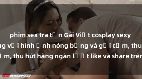 phim sex tra tấn Gái Việt cosplay sexy khiến fan phát cuồng với hình ảnh nóng bỏng và gợi cảm, thu hút hàng ngàn lượt like và share trên mạng xã hội.