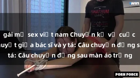 gái mỹ sex việt nam Chuyện kể về cuộc tình đầy nhiệt huyết giữa bác sĩ và y tá: Câu chuyện đằng sau màn áo trắng