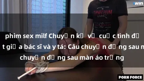phim sex milf Chuyện kể về cuộc tình đầy nhiệt huyết giữa bác sĩ và y tá: Câu chuyện đằng sau màn áo trắng