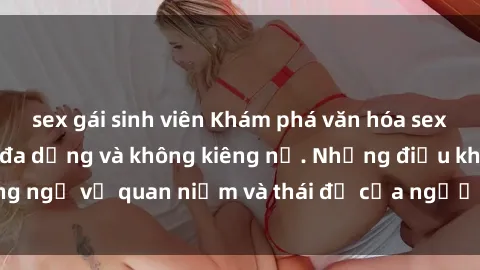 sex gái sinh viên Khám phá văn hóa sex Bắc Âu: Sự tự do, đa dạng và không kiêng nể. Những điều không ngờ về quan niệm và thái độ của người Bắc Âu đối với tình dục.