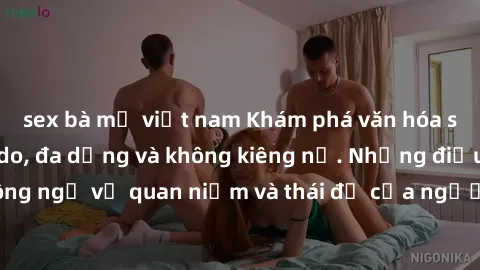 sex bà mẹ việt nam Khám phá văn hóa sex Bắc Âu: Sự tự do, đa dạng và không kiêng nể. Những điều không ngờ về quan niệm và thái độ của người Bắc Âu đối với tình dục.