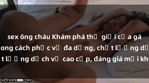 sex ông cháu Khám phá thế giới của gái gọi Việt Nam: Phong cách phục vụ đa dạng, chất lượng dịch vụ cao cấp, đáng giá mọi khoản chi phí