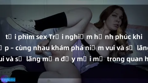 tải phim sex Trải nghiệm hạnh phúc khi làm tình với gái đẹp – cùng nhau khám phá niềm vui và sự lãng mạn đầy mới mẻ trong quan hệ của bạn.