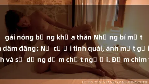 gái nóng bỏng khỏa thân Những bí mật của gái Việt Nam dâm đãng: Nụ cười tinh quái, ánh mắt gợi tình và sự dụng dẫm chết người. Đắm chìm trong vòng xoay đam mê!