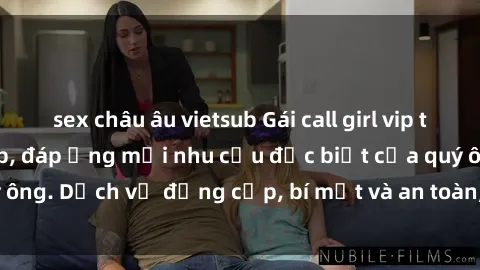 sex châu âu vietsub Gái call girl vip tư vấn chuyên nghiệp, đáp ứng mọi nhu cầu đặc biệt của quý ông. Dịch vụ đẳng cấp, bí mật và an toàn, hãy tìm hiểu ngay!