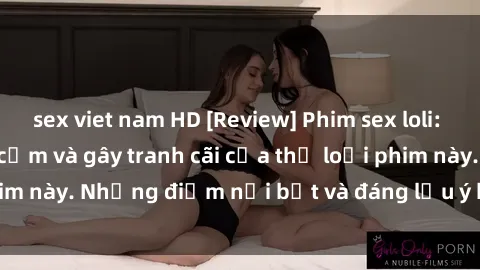 sex viet nam HD [Review] Phim sex loli: Đánh giá về sự gợi cảm và gây tranh cãi của thể loại phim này. Những điểm nổi bật và đáng lưu ý khi xem phim loli.