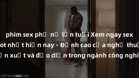 phim sex phụ nữ lớn tuổi Xem ngay sex video Việt Nam hot nhất hiện nay – Đỉnh cao của nghệ thuật diễn xuất và đạo diễn trong ngành công nghiệp phim người lớn tại đây!