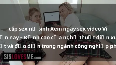clip sex nữ sinh Xem ngay sex video Việt Nam hot nhất hiện nay – Đỉnh cao của nghệ thuật diễn xuất và đạo diễn trong ngành công nghiệp phim người lớn tại đây!