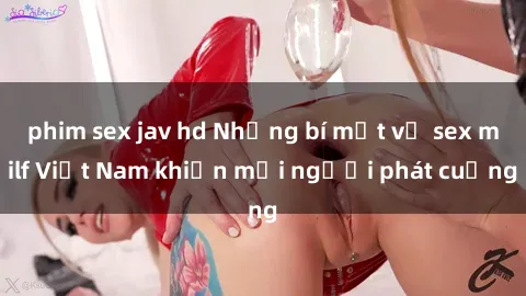 phim sex jav hd Những bí mật về sex milf Việt Nam khiến mọi người phát cuồng