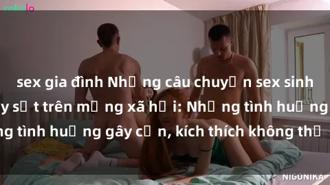 sex gia đình Những câu chuyện sex sinh viên Việt Nam gây sốt trên mạng xã hội: Những tình huống gây cấn, kích thích không thể bỏ qua