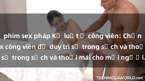 phim sex pháp Kỷ luật ở công viên: Chấn chỉnh hành vi sex công viên để duy trì sự trong sạch và thoải mái cho mọi người.