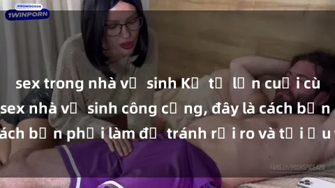 sex trong nhà vệ sinh Kể từ lần cuối cùng bạn thực hành sex nhà vệ sinh công cộng, đây là cách bạn phải làm để tránh rủi ro và tối ưu trải nghiệm.