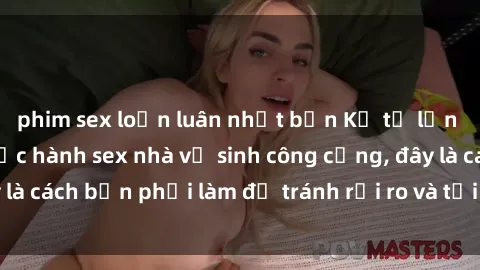 phim sex loạn luân nhật bản Kể từ lần cuối cùng bạn thực hành sex nhà vệ sinh công cộng, đây là cách bạn phải làm để tránh rủi ro và tối ưu trải nghiệm.