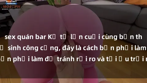 sex quán bar Kể từ lần cuối cùng bạn thực hành sex nhà vệ sinh công cộng, đây là cách bạn phải làm để tránh rủi ro và tối ưu trải nghiệm.