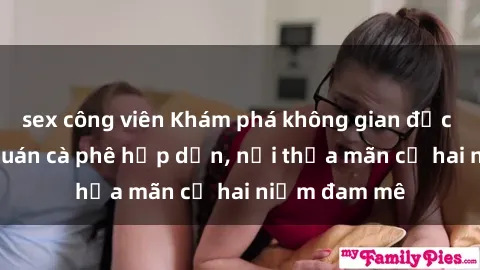 sex công viên Khám phá không gian độc đáo tại sex quán cà phê hấp dẫn, nơi thỏa mãn cả hai niềm đam mê