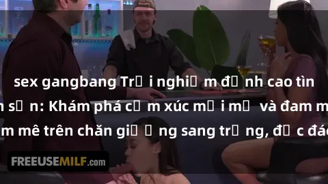 sex gangbang Trải nghiệm đỉnh cao tình yêu tại sex khách sạn: Khám phá cảm xúc mới mẻ và đam mê trên chăn giường sang trọng, độc đáo, không giới hạn.