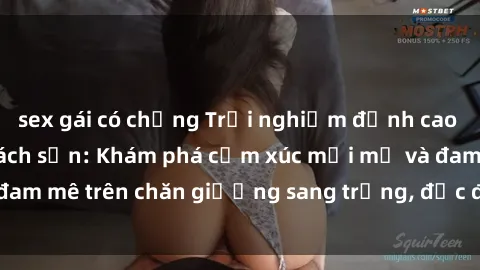 sex gái có chồng Trải nghiệm đỉnh cao tình yêu tại sex khách sạn: Khám phá cảm xúc mới mẻ và đam mê trên chăn giường sang trọng, độc đáo, không giới hạn.